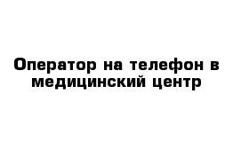 Оператор на телефон в медицинский центр